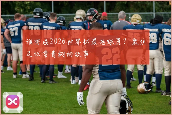 谁将成2026世界杯最老球员？聚焦足坛常青树的故事