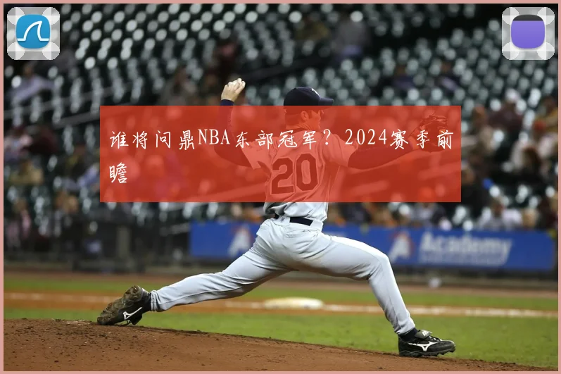 谁将问鼎NBA东部冠军？2024赛季前瞻