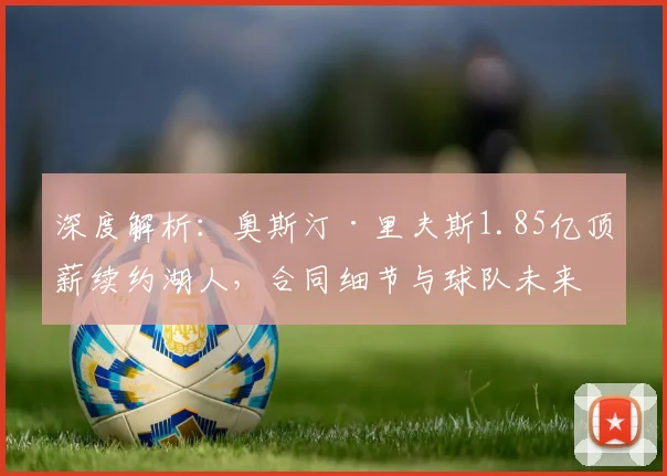 深度解析:奥斯汀·里夫斯1.85亿顶薪续约湖人,合同细节与球队未来影响