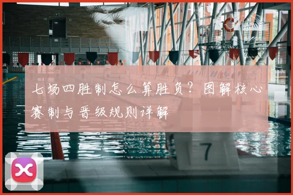七场四胜制怎么算胜负?图解核心赛制与晋级规则详解
