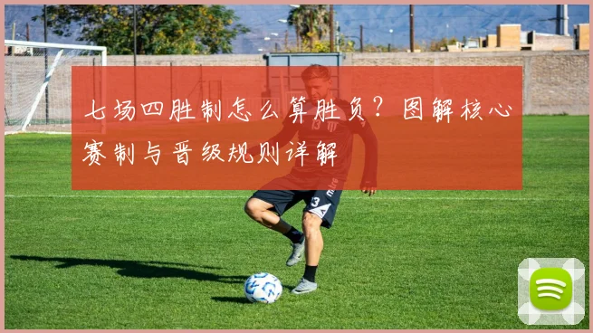 七场四胜制怎么算胜负？图解核心赛制与晋级规则详解