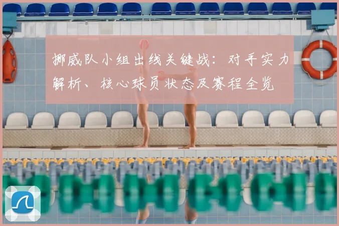 挪威队小组出线关键战:对手实力解析、核心球员状态及赛程全览
