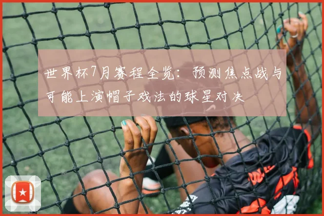 世界杯7月赛程全览：预测焦点战与可能上演帽子戏法的球星对决