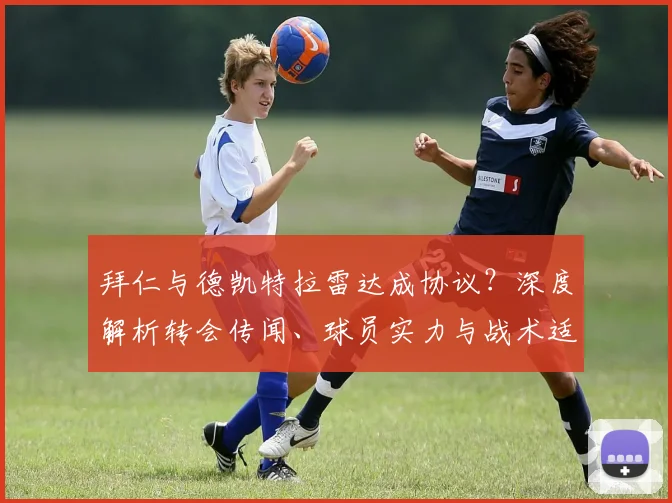 拜仁与德凯特拉雷达成协议？深度解析转会传闻、球员实力与战术适配性