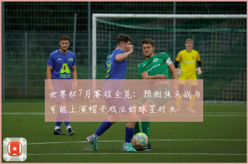 世界杯7月赛程全览:预测焦点战与可能上演帽子戏法的球星对决
