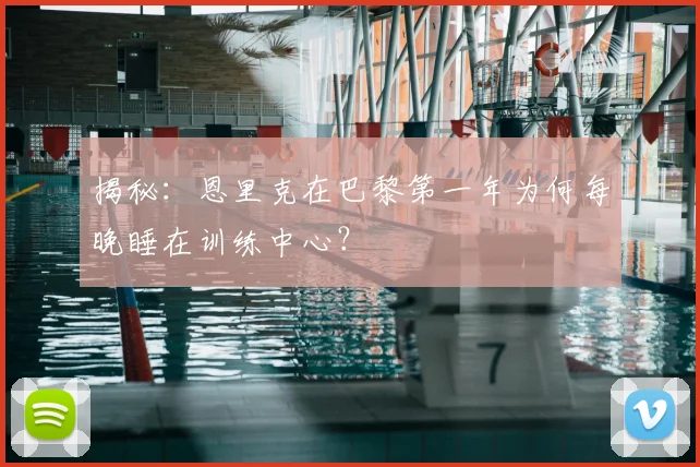 揭秘：恩里克在巴黎第一年为何每晚睡在训练中心？